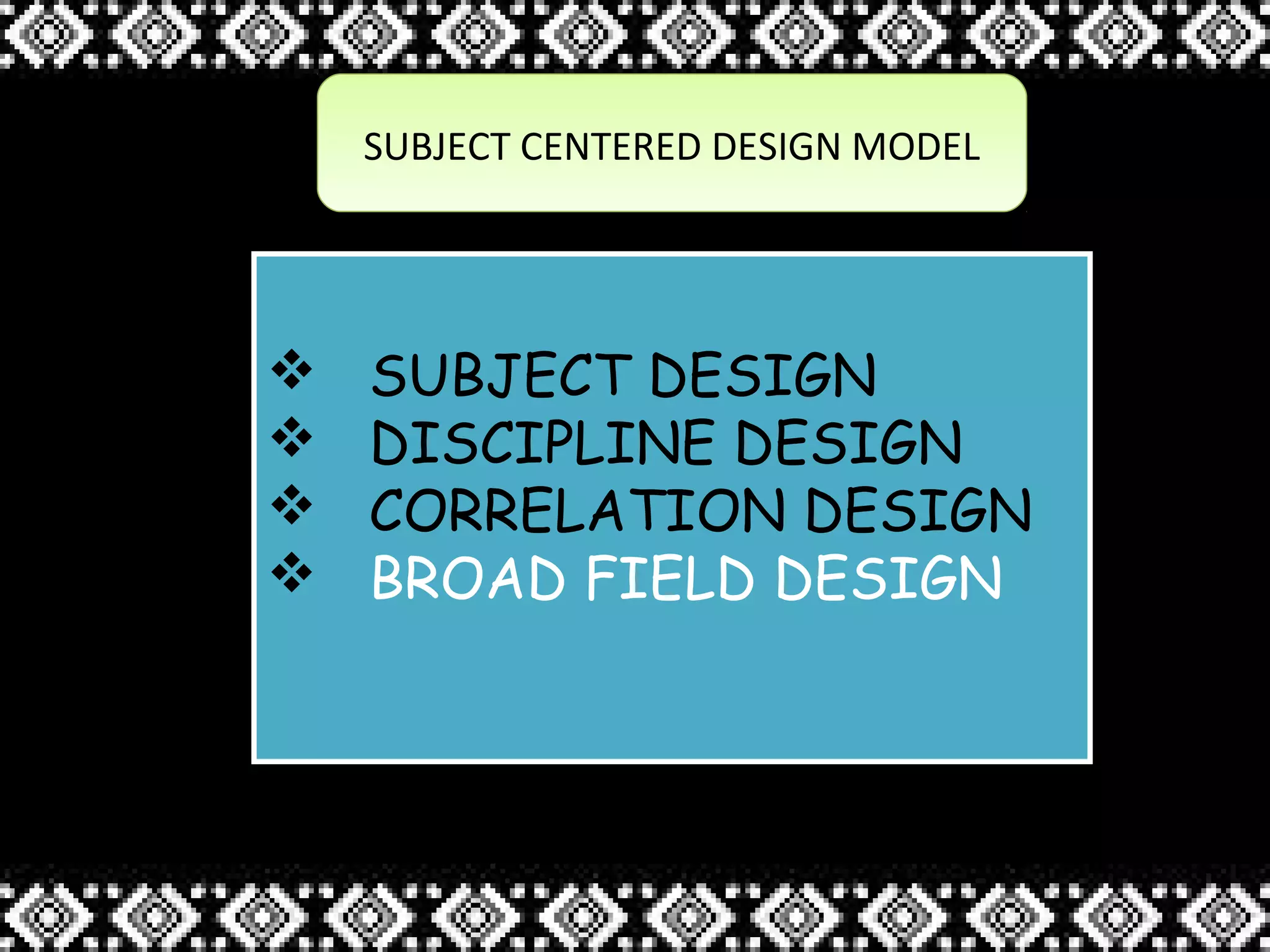 SUBJECT CENTERED DESIGN MODELSUBJECT CENTERED DESIGN MODEL
 SUBJECT DESIGN
 DISCIPLINE DESIGN
 CORRELATION DESIGN
 BROAD FIELD DESIGN
 SUBJECT DESIGN
 DISCIPLINE DESIGN
 CORRELATION DESIGN
 BROAD FIELD DESIGN
 