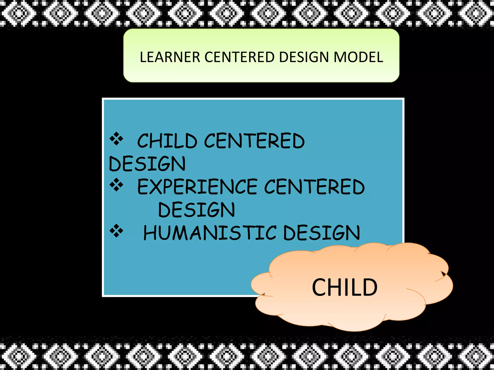 LEARNER CENTERED DESIGN MODELLEARNER CENTERED DESIGN MODEL
 CHILD CENTERED
DESIGN
 EXPERIENCE CENTERED
DESIGN
 HUMANISTIC DESIGN
 CHILD CENTERED
DESIGN
 EXPERIENCE CENTERED
DESIGN
 HUMANISTIC DESIGN
CHILDCHILD
 