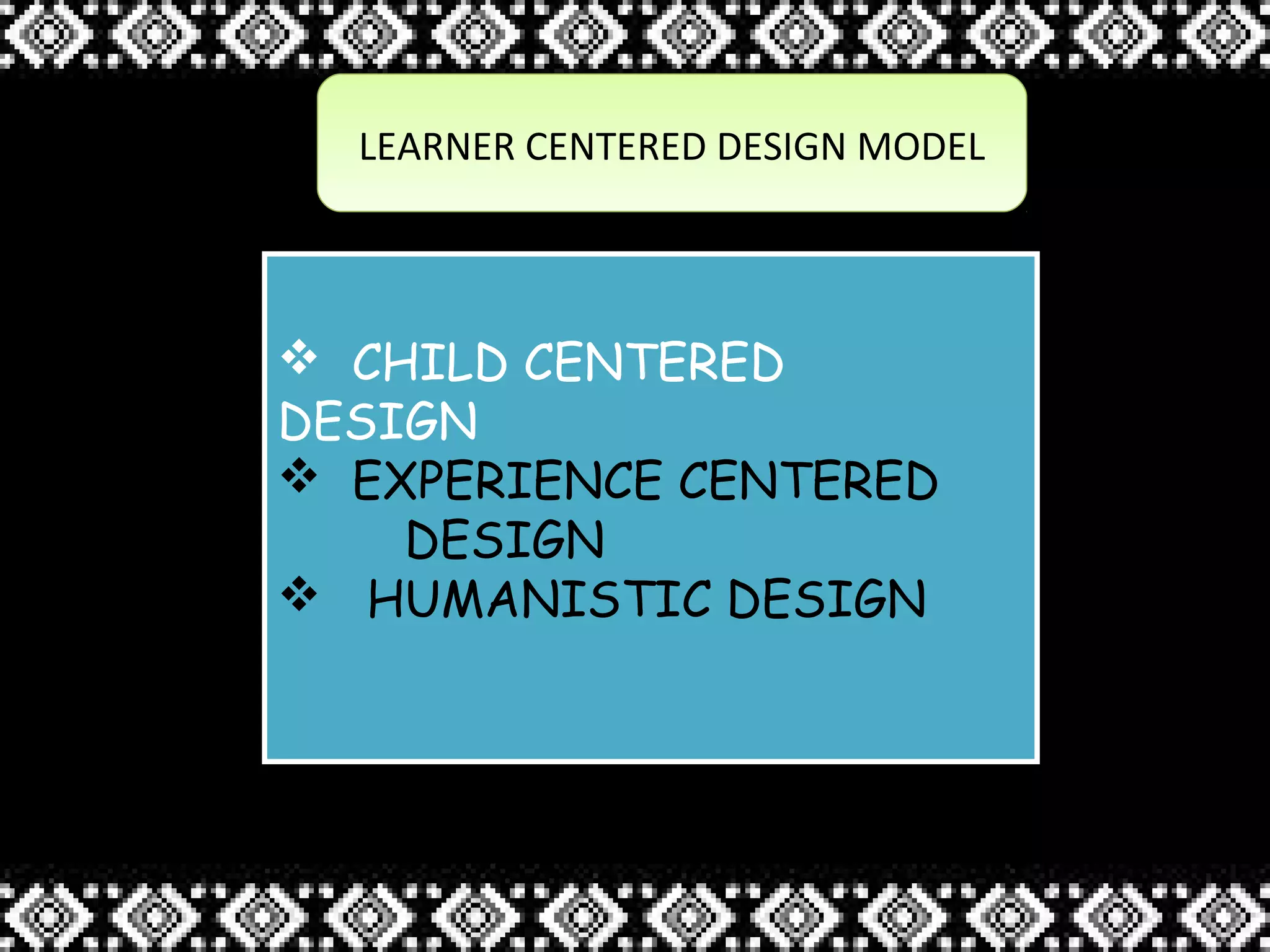 LEARNER CENTERED DESIGN MODELLEARNER CENTERED DESIGN MODEL
 CHILD CENTERED
DESIGN
 EXPERIENCE CENTERED
DESIGN
 HUMANISTIC DESIGN
 CHILD CENTERED
DESIGN
 EXPERIENCE CENTERED
DESIGN
 HUMANISTIC DESIGN
 