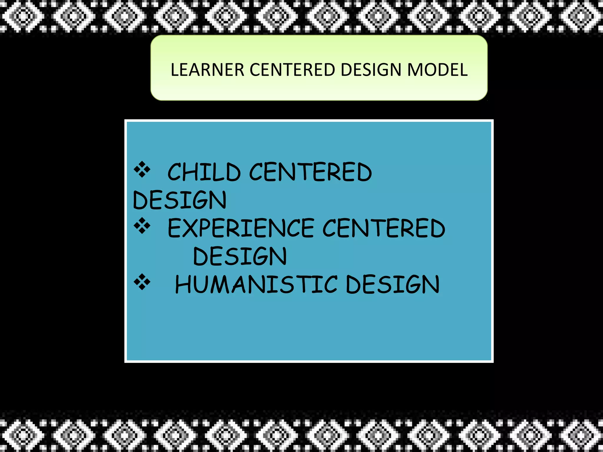 LEARNER CENTERED DESIGN MODELLEARNER CENTERED DESIGN MODEL
 CHILD CENTERED
DESIGN
 EXPERIENCE CENTERED
DESIGN
 HUMANISTIC DESIGN
 CHILD CENTERED
DESIGN
 EXPERIENCE CENTERED
DESIGN
 HUMANISTIC DESIGN
 
