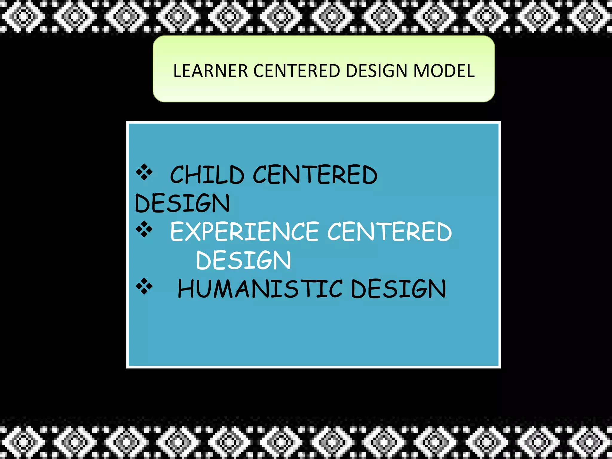 LEARNER CENTERED DESIGN MODELLEARNER CENTERED DESIGN MODEL
 CHILD CENTERED
DESIGN
 EXPERIENCE CENTERED
DESIGN
 HUMANISTIC DESIGN
 CHILD CENTERED
DESIGN
 EXPERIENCE CENTERED
DESIGN
 HUMANISTIC DESIGN
 