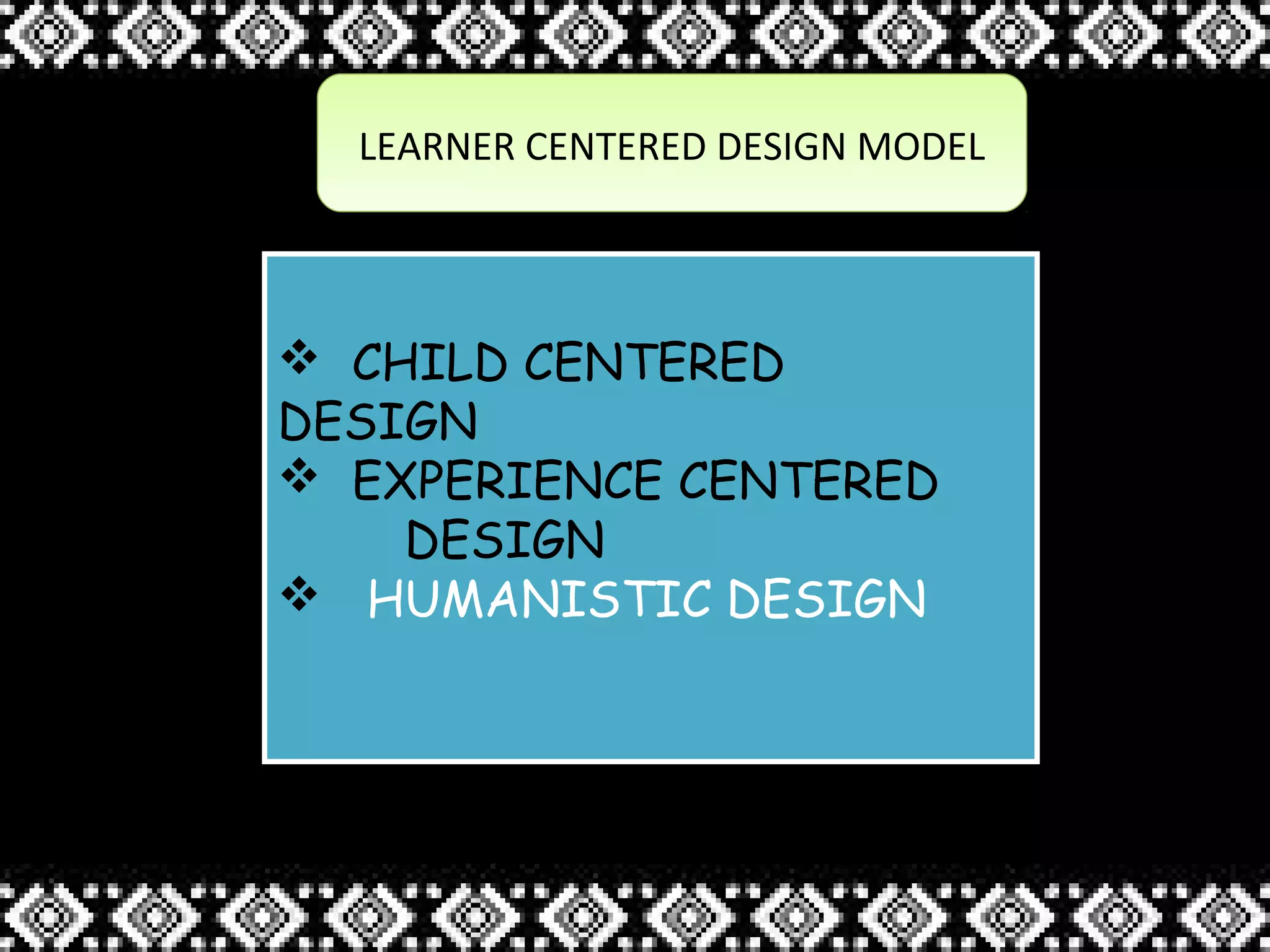 LEARNER CENTERED DESIGN MODELLEARNER CENTERED DESIGN MODEL
 CHILD CENTERED
DESIGN
 EXPERIENCE CENTERED
DESIGN
 HUMANISTIC DESIGN
 CHILD CENTERED
DESIGN
 EXPERIENCE CENTERED
DESIGN
 HUMANISTIC DESIGN
 