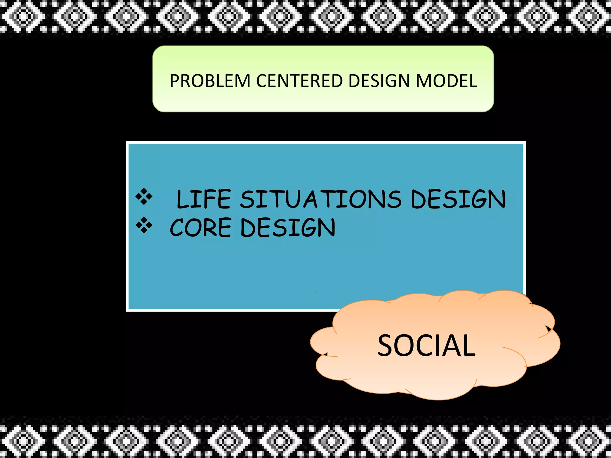 PROBLEM CENTERED DESIGN MODELPROBLEM CENTERED DESIGN MODEL
 LIFE SITUATIONS DESIGN
 CORE DESIGN
 LIFE SITUATIONS DESIGN
 CORE DESIGN
SOCIALSOCIAL
 
