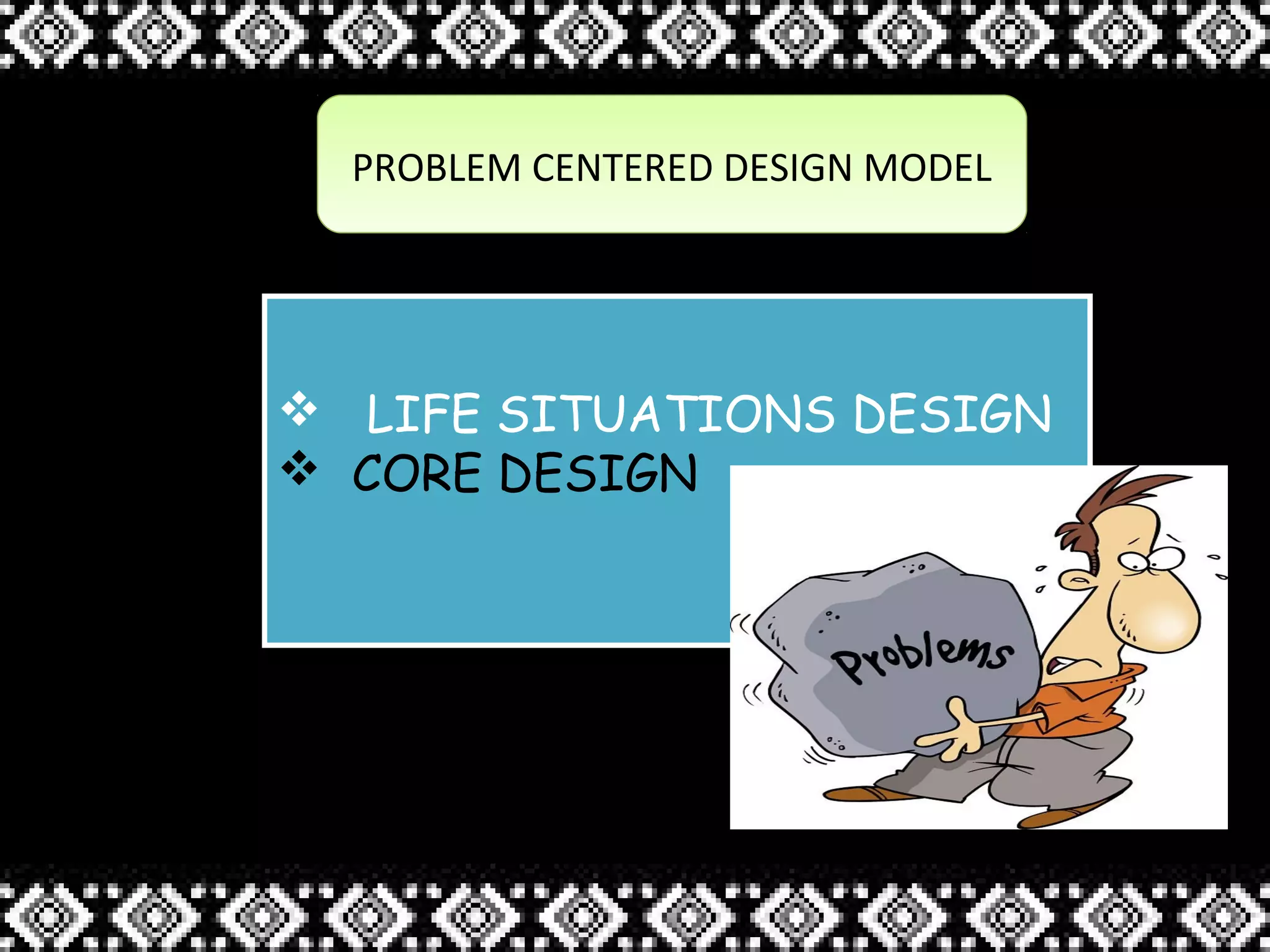PROBLEM CENTERED DESIGN MODELPROBLEM CENTERED DESIGN MODEL
 LIFE SITUATIONS DESIGN
 CORE DESIGN
 LIFE SITUATIONS DESIGN
 CORE DESIGN
 