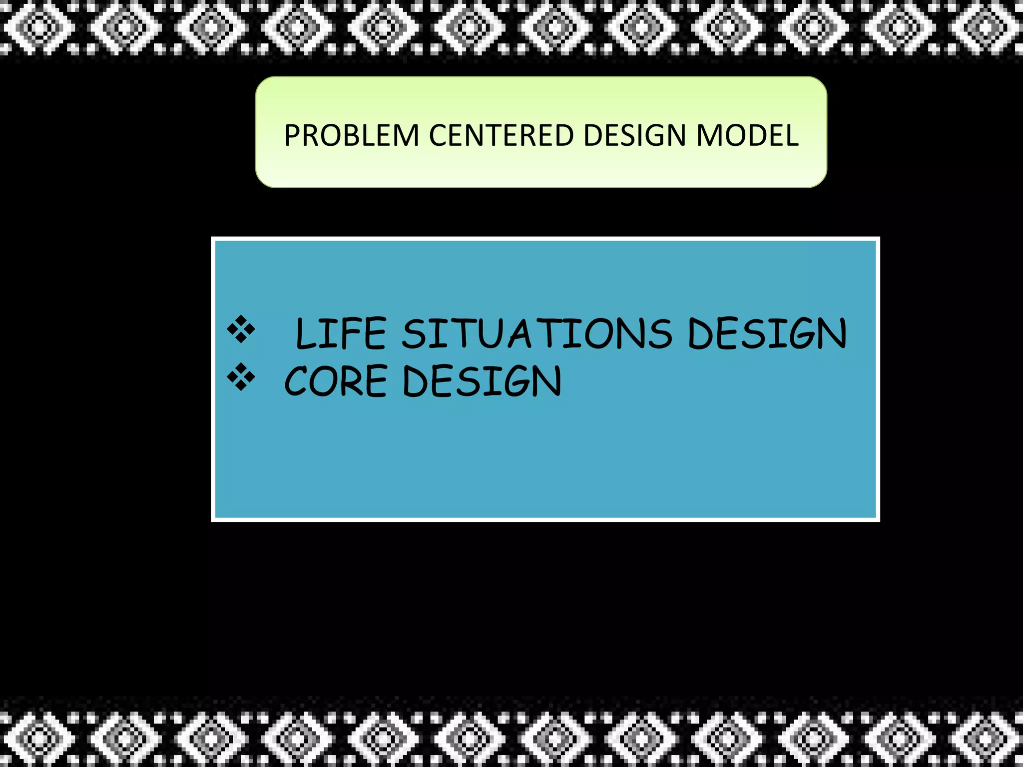 PROBLEM CENTERED DESIGN MODELPROBLEM CENTERED DESIGN MODEL
 LIFE SITUATIONS DESIGN
 CORE DESIGN
 LIFE SITUATIONS DESIGN
 CORE DESIGN
 