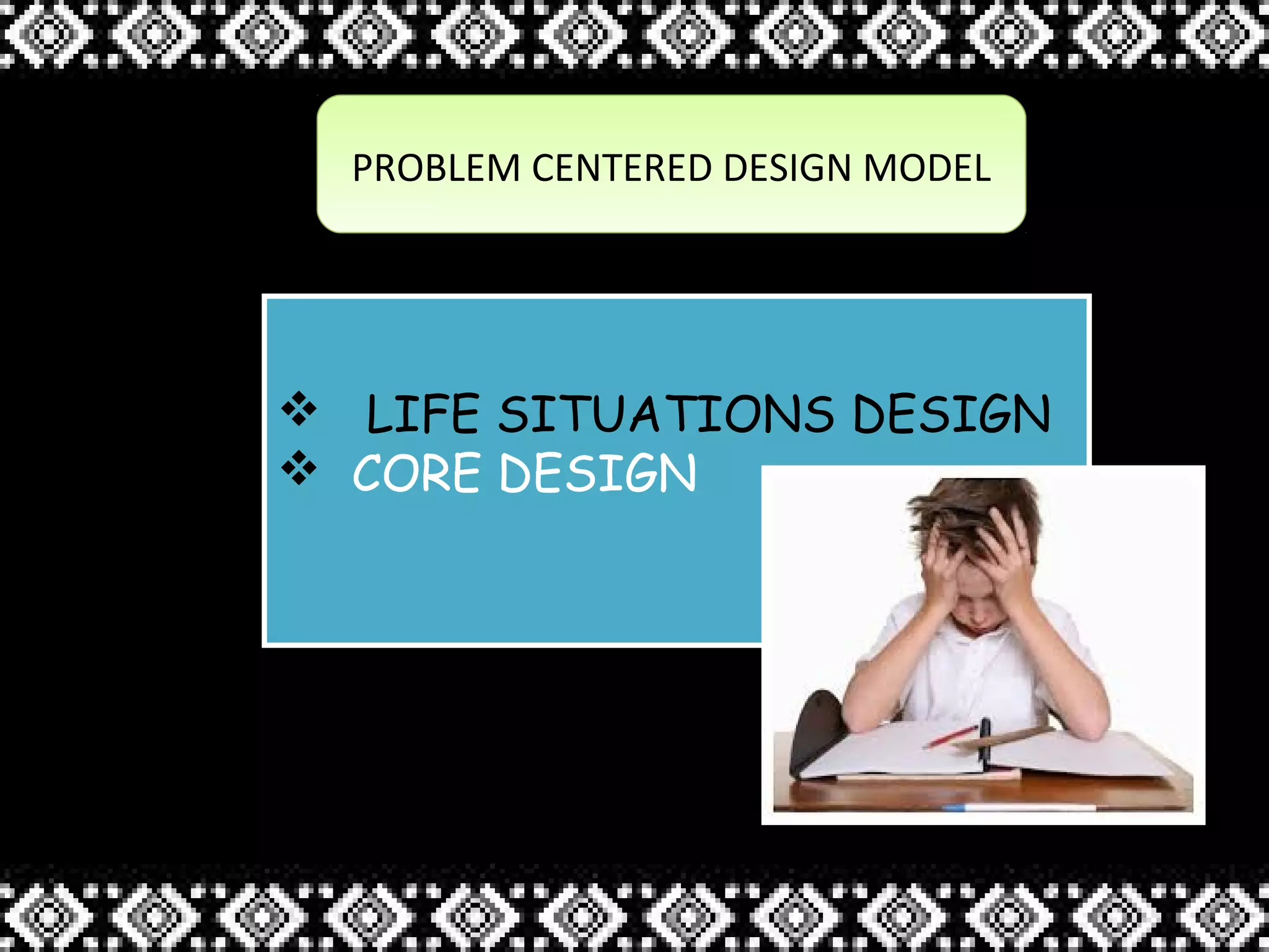 PROBLEM CENTERED DESIGN MODELPROBLEM CENTERED DESIGN MODEL
 LIFE SITUATIONS DESIGN
 CORE DESIGN
 LIFE SITUATIONS DESIGN
 CORE DESIGN
 
