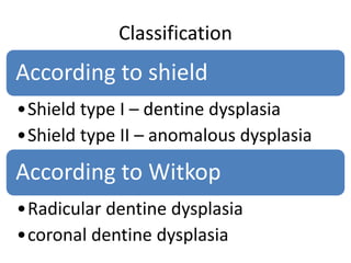Classification
According to shield
•Shield type I – dentine dysplasia
•Shield type II – anomalous dysplasia
According to Witkop
•Radicular dentine dysplasia
•coronal dentine dysplasia
 