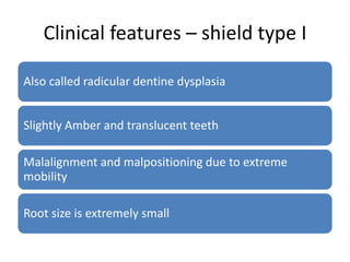 Clinical features – shield type I
Also called radicular dentine dysplasia
Slightly Amber and translucent teeth
Malalignment and malpositioning due to extreme
mobility
Root size is extremely small
 