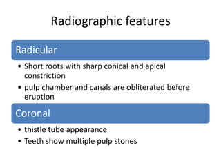 Radiographic features
Radicular
• Short roots with sharp conical and apical
constriction
• pulp chamber and canals are obliterated before
eruption
Coronal
• thistle tube appearance
• Teeth show multiple pulp stones
 