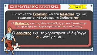 Η ευκτική του και του έχει ως
χαρακτηριστικό γνώρισμα τη δίφθογγο .
Ο έχει τις ίδιες καταλήξεις με τον Ενεστώτα με
την προσθήκη του χαρακτηριστικού πριν από αυτές.
Ο έχει τη χαρακτηριστική δίφθογγο
αντί για –οι-.
ΣΧΗΜΑΤΙΣΜΟΣ ΕΥΚΤΙΚΗΣ Σελ. 56
 