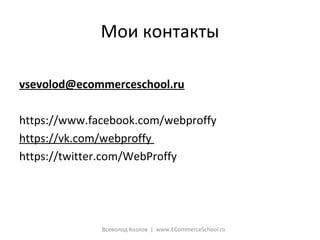 Мои контакты
vsevolod@ecommerceschool.ru
https://www.facebook.com/webproffy
https://vk.com/webproffy
https://twitter.com/WebProffy
Всеволод Козлов | www.ECommerceSchool.ru
 