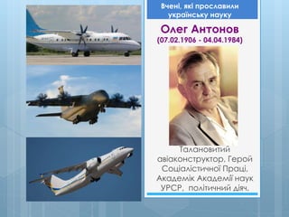 Олег Антонов
(07.02.1906 - 04.04.1984)
Талановитий
авіаконструктор, Герой
Соціалістичної Праці,
Академік Академії наук
УРСР, політичний діяч.
Вчені, які прославили
українську науку
 