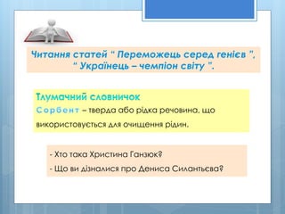 Читання статей “ Переможець серед генієв ”,
“ Українець – чемпіон світу ”.
– тверда або рідка речовина, що
використовується для очищення рідин.
- Хто така Христина Ганзюк?
- Що ви дізналися про Дениса Силантьєва?
 