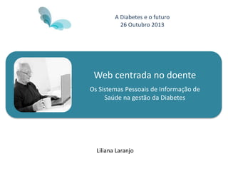 Web centrada no doente
Os Sistemas Pessoais de Informação de
Saúde na gestão da Diabetes
Liliana Laranjo
A Diabetes e o futuro
26 Outubro 2013
 