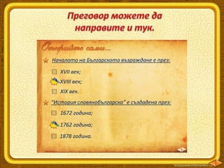 Началото на Българското възраждане е през:
XVII век;
XVIII век;
XIX век.
“История славянобългарска” е създадена през:
1672 година;
1762 година;
1878 година.
 