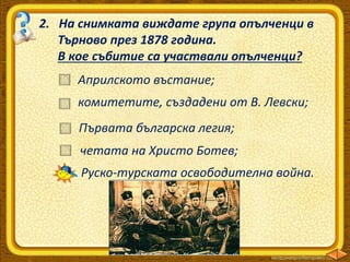 2. На снимката виждате група опълченци в
Търново през 1878 година.
В кое събитие са участвали опълченци?
Руско-турската освободителна война.
Априлското въстание;
комитетите, създадени от В. Левски;
Първата българска легия;
четата на Христо Ботев;
 