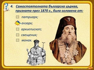 4. Самостоятелната българска църква,
призната през 1870 г., била оглавена от:
свещеник;
патриарх;
екзарх;
архиепископ;
монах.
 