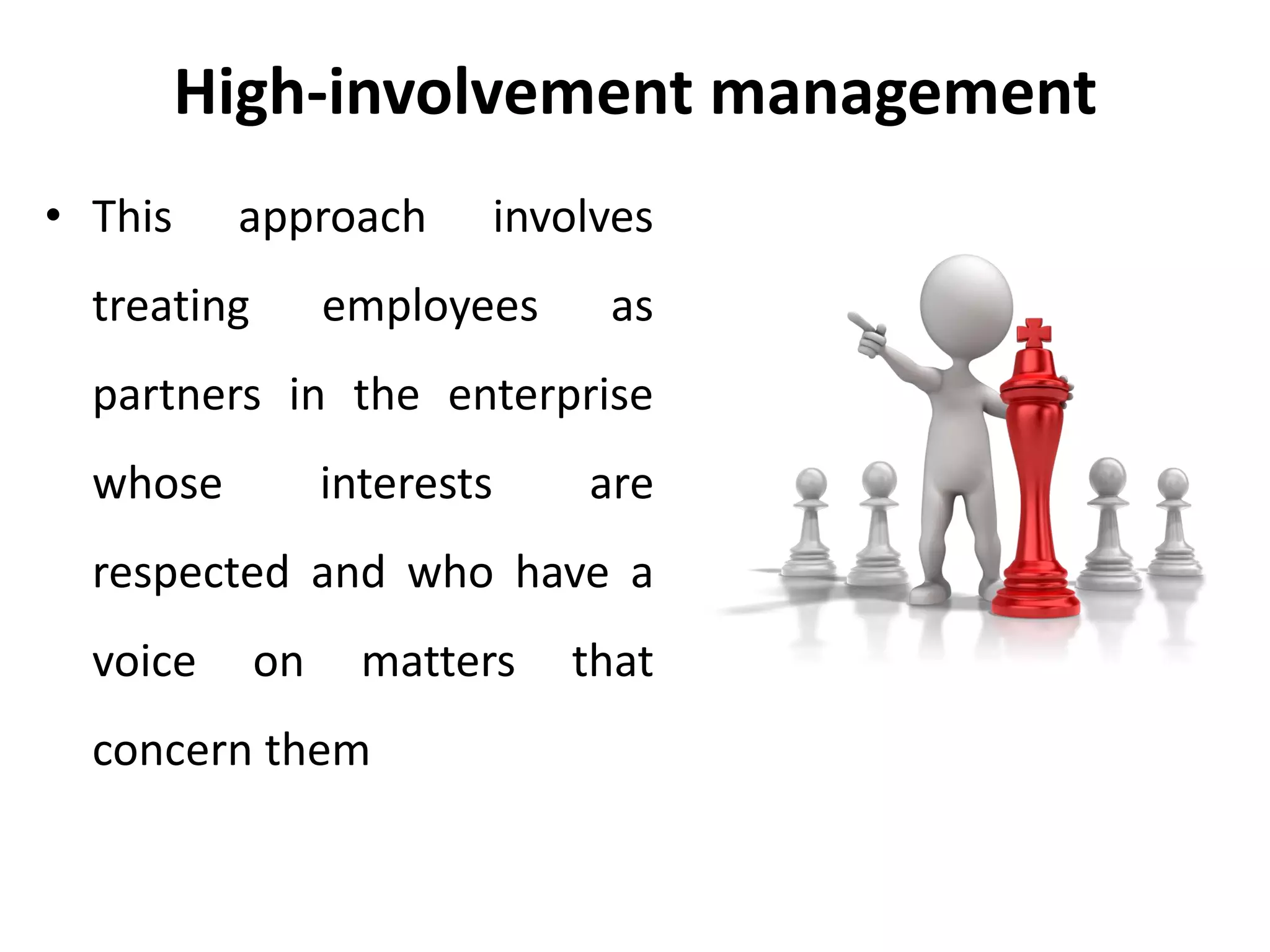 High-involvement management
• This approach involves
treating employees as
partners in the enterprise
whose interests are
respected and who have a
voice on matters that
concern them
