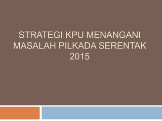 STRATEGI KPU MENANGANI
MASALAH PILKADA SERENTAK
2015
 
