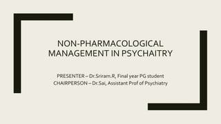 NON-PHARMACOLOGICAL
MANAGEMENT IN PSYCHAITRY
PRESENTER – Dr.Sriram.R, Final year PG student
CHAIRPERSON – Dr.Sai, Assistant Prof of Psychiatry
 