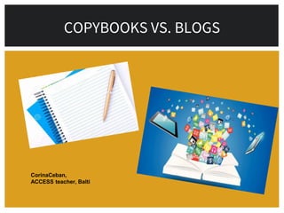 COPYBOOKS VS. BLOGS
CorinaCeban,
ACCESS teacher, Balti
 