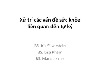 Xử trí các vấn đề sức khỏe
liên quan đến tự kỷ
BS. Iris Silverstein
BS. Lisa Pham
BS. Marc Lerner
 