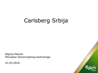 Carlsberg Srbija
Biljana Plesnik
Menadzer Komercijalnog kontrolinga
21.03.2016.
 
