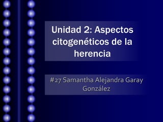 Unidad 2: Aspectos
citogenéticos de la
herencia
#27 Samantha Alejandra Garay
González
 