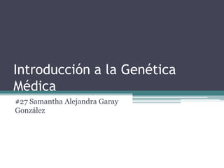 Introducción a la Genética
Médica
#27 Samantha Alejandra Garay
González
 