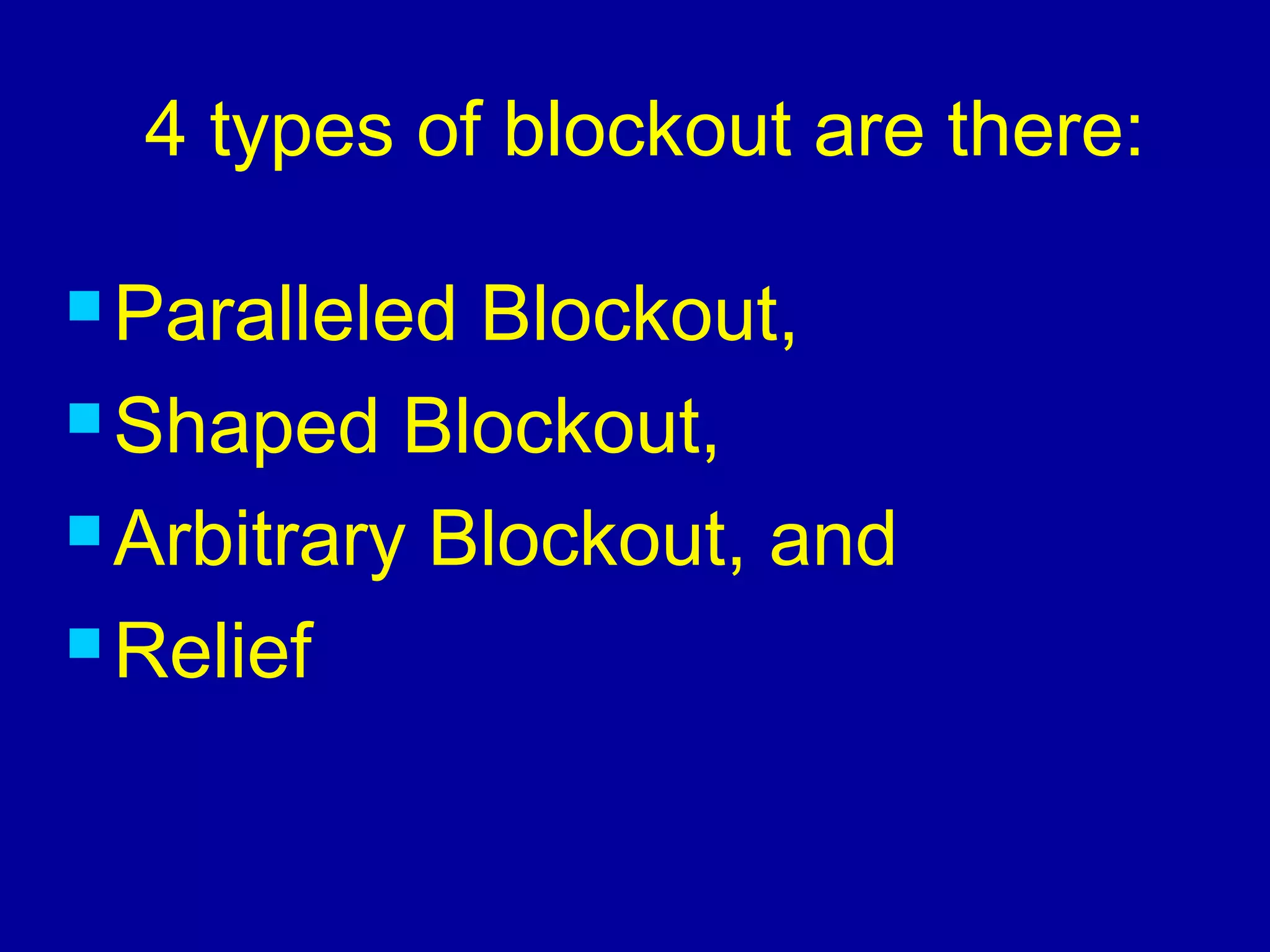 4 types of blockout are there:
 Paralleled Blockout,
 Shaped Blockout,
 Arbitrary Blockout, and
 Relief
 