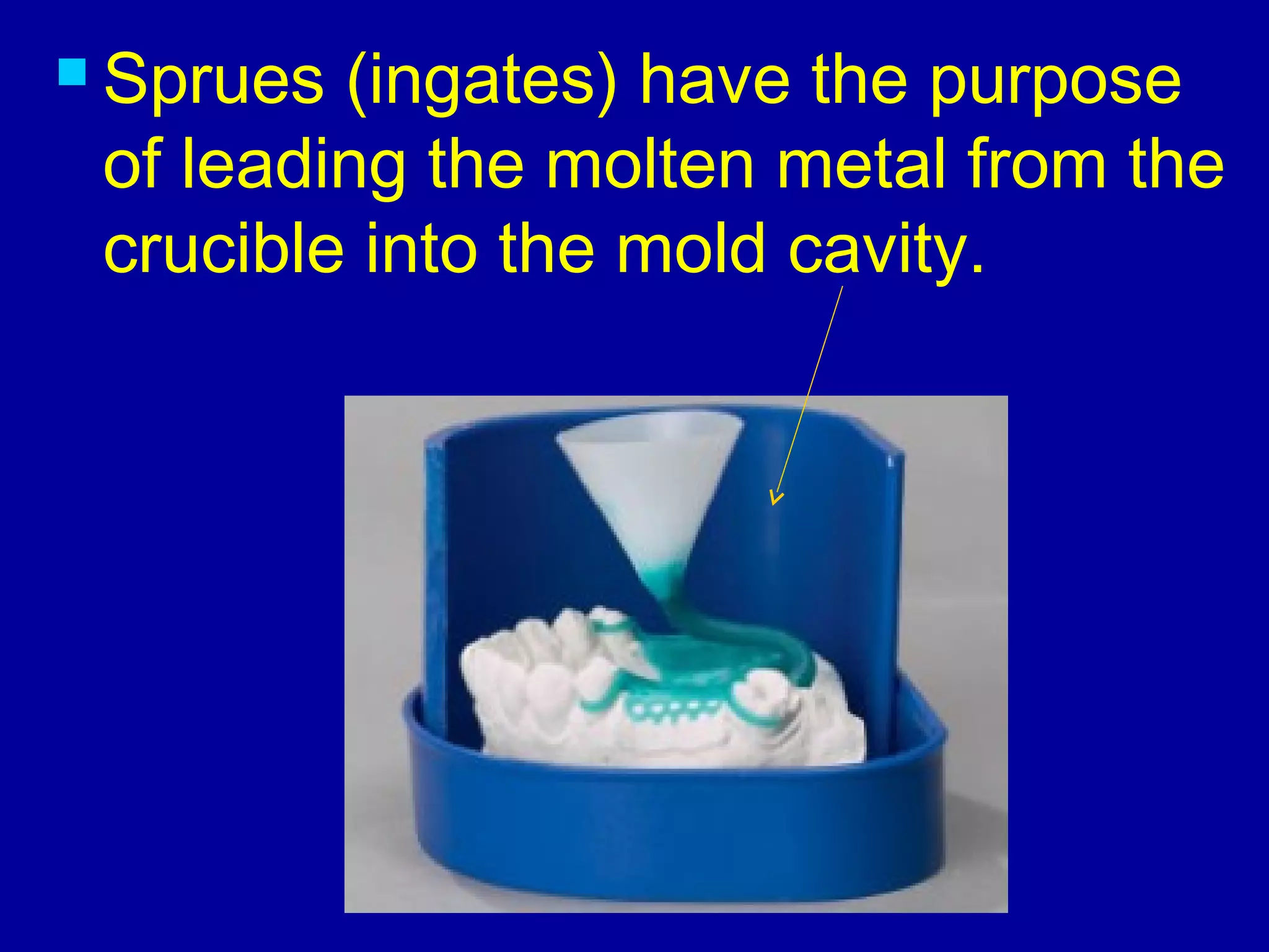 ..
 Sprues (ingates) have the purpose
of leading the molten metal from the
crucible into the mold cavity.
 