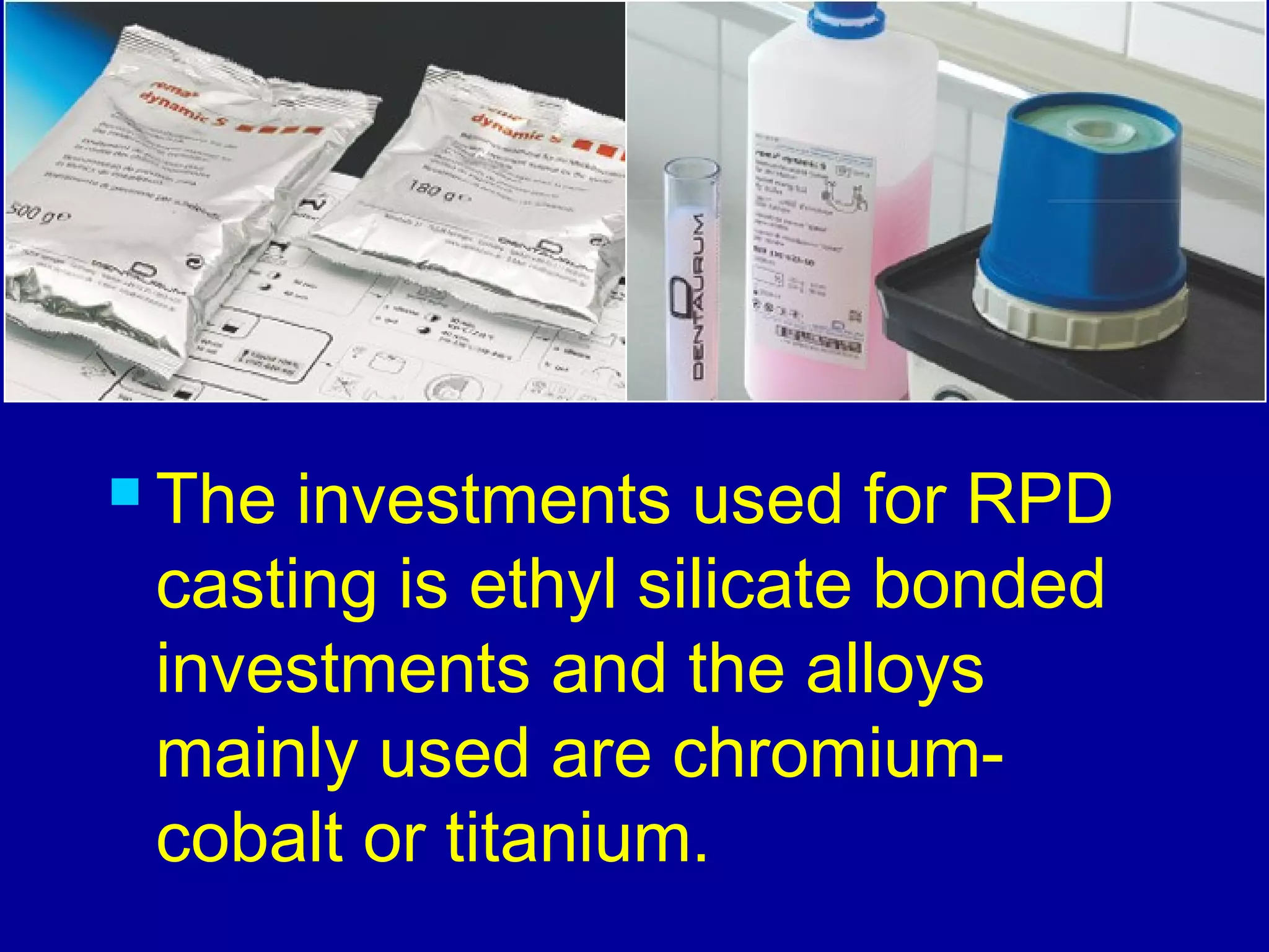 ..
 The investments used for RPD
casting is ethyl silicate bonded
investments and the alloys
mainly used are chromium-
cobalt or titanium.
 