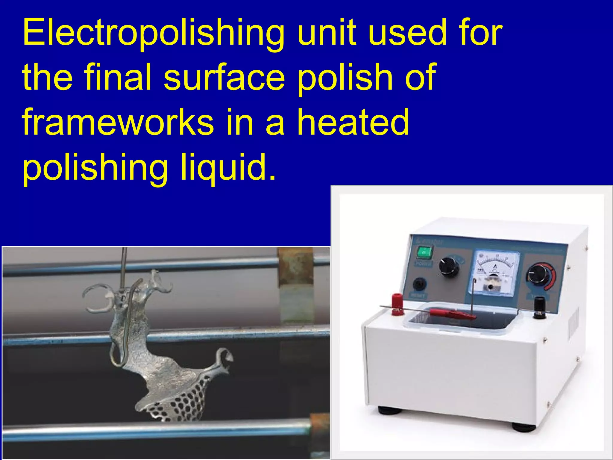 Electropolishing unit used for
the final surface polish of
frameworks in a heated
polishing liquid.
 