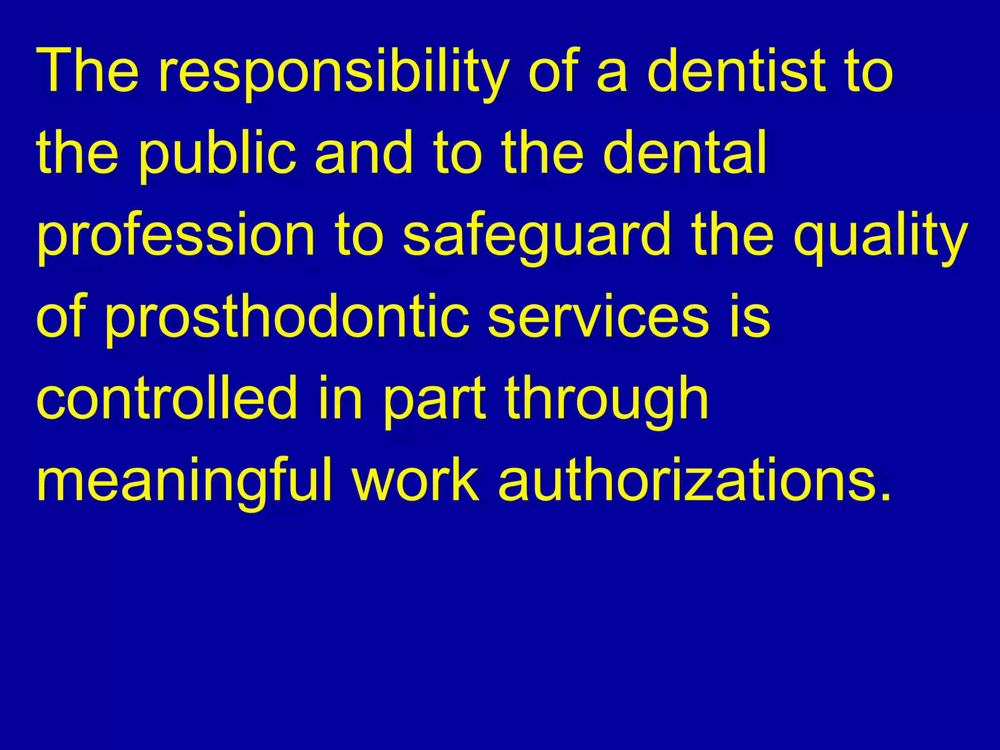 The responsibility of a dentist to
the public and to the dental
profession to safeguard the quality
of prosthodontic services is
controlled in part through
meaningful work authorizations.
 
