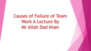 Causes of Failure of Team
Work A Lecture By
Mr Allah Dad khan
 