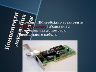 Компоненти
Компонентилокальних
локальних
мереж
мереж
В кожний ПК необхідно встановитиВ кожний ПК необхідно встановити
мережну платумережну плату і з'єднати всіі з'єднати всі
комп'ютери за допомогоюкомп'ютери за допомогою
спеціального кабелюспеціального кабелю
 
