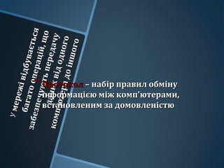 УУмережівідбувається
мережівідбувається
багатооперацій,що
багатооперацій,що
забезпечуютьпередачу
забезпечуютьпередачу
данихвідодного
данихвідодного
комп'ютерадоіншого
комп'ютерадоіншого
ПротоколПротокол – набір правил обміну– набір правил обміну
інформацією між комп'ютерами,інформацією між комп'ютерами,
встановленим за домовленістювстановленим за домовленістю
 