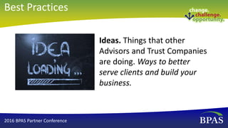 Ideas. Things that other
Advisors and Trust Companies
are doing. Ways to better
serve clients and build your
business.
2016 BPAS Partner Conference
Best Practices
 