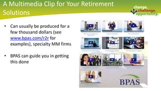 2016 BPAS Partner Conference
• Can usually be produced for a
few thousand dollars (see
www.bpas.com/r2r for
examples), specialty MM firms
• BPAS can guide you in getting
this done
A Multimedia Clip for Your Retirement
Solutions
 