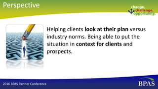Helping clients look at their plan versus
industry norms. Being able to put the
situation in context for clients and
prospects.
2016 BPAS Partner Conference
Perspective
 
