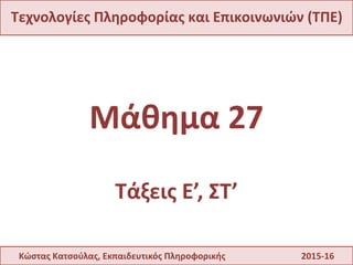 Τεχνολογίες Πληροφορίας και Επικοινωνιών (ΤΠΕ)
Μάθημα 27
Τάξεις Ε’, ΣΤ’
Κώστας Κατσούλας, Εκπαιδευτικός Πληροφορικής 2015-16
 