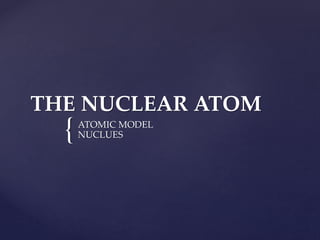 {
THE NUCLEAR ATOM
ATOMIC MODEL
NUCLUES
 