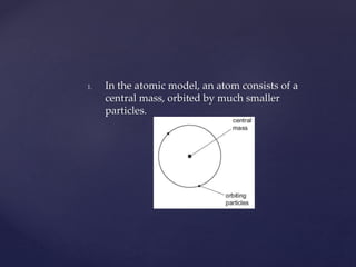 1. In the atomic model, an atom consists of a
central mass, orbited by much smaller
particles.
 