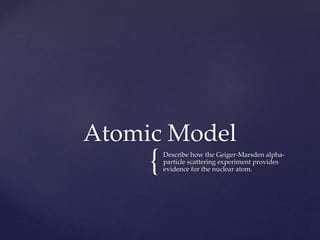 {Describe how the Geiger-Marsden alpha-
particle scattering experiment provides
evidence for the nuclear atom.
Atomic Model
 