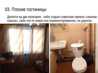 03. Плохие гостиницы
Делятся на две категории - либо старые советские приюты «эконом-
класса», либо что-то новое или отремонтированное, но дорогое.
 