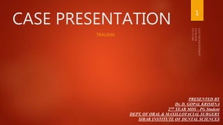 CASE PRESENTATION
TRAUMA
PRESENTED BY
Dr. D. GOPAL KRISHNA
2ND YEAR MDS - PG Student
DEPT. OF ORAL & MAXILLOFACIAL SURGERY
SIBAR INSTITUTE OF DENTAL SCIENCES
1
 