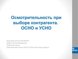 Осмотрительность при
выборе контрагента.
ОСНО и УСНО
Юридическое агентство «ЮС КОГЕНС»
Корабель Светлана Владимировна
Управляющий партнер
Презентацию можно скачать после 27.10.2016 на сайте www.jus-cogens.ru
 