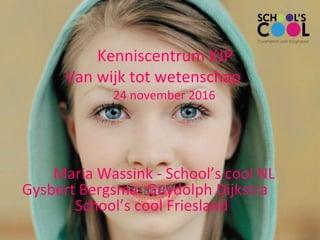 Maria Wassink - School’s cool NL
Gysbert Bergsma- Guydolph Dijkstra
School’s cool Friesland
Kenniscentrum KJP
Van wijk tot wetenschap
24 november 2016
 