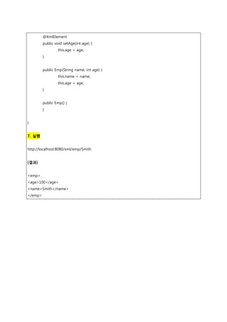 @XmlElement
public void setAge(int age) {
this.age = age;
}
public Emp(String name, int age) {
this.name = name;
this.age = age;
}
public Emp() {
}
}
7. 실행
http://localhost:8080/xml/emp/Smith
[결과]
<emp>
<age>100</age>
<name>Smith</name>
</emp>
 