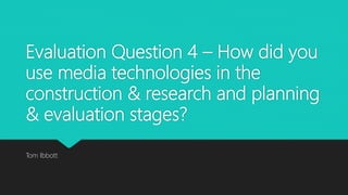 Evaluation Question 4 – How did you
use media technologies in the
construction & research and planning
& evaluation stages?
Tom Ibbott
 